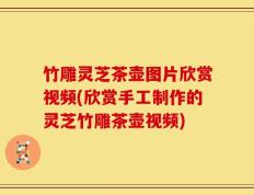 竹雕灵芝茶壶图片欣赏视频(欣赏手工制作的灵芝竹雕茶壶视频)
