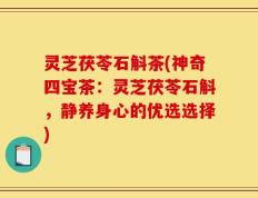 灵芝茯苓石斛茶(神奇四宝茶：灵芝茯苓石斛，静养身心的优选选择)