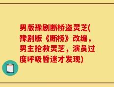 男版豫剧断桥盗灵芝(豫剧版《断桥》改编，男主抢救灵芝，演员过度呼吸昏迷才发现)