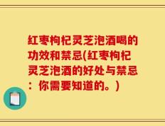 红枣枸杞灵芝泡酒喝的功效和禁忌(红枣枸杞灵芝泡酒的好处与禁忌：你需要知道的。)
