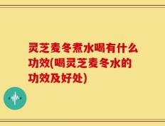 灵芝麦冬煮水喝有什么功效(喝灵芝麦冬水的功效及好处)