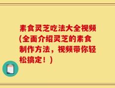 素食灵芝吃法大全视频(全面介绍灵芝的素食制作方法，视频带你轻松搞定！)