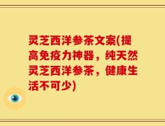 灵芝西洋参茶文案(提高免疫力神器，纯天然灵芝西洋参茶，健康生活不可少)