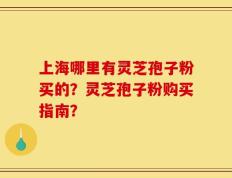 上海哪里有灵芝孢子粉买的？灵芝孢子粉购买指南？