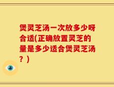 煲灵芝汤一次放多少呀合适(正确放置灵芝的量是多少适合煲灵芝汤？)