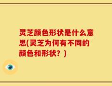 灵芝颜色形状是什么意思(灵芝为何有不同的颜色和形状？)