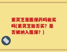 紫灵芝是医保药吗能买吗(紫灵芝能否买？是否被纳入医保？)