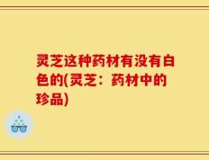 灵芝这种药材有没有白色的(灵芝：药材中的珍品)