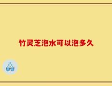 竹灵芝泡水可以泡多久