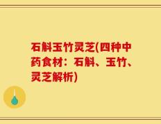 石斛玉竹灵芝(四种中药食材：石斛、玉竹、灵芝解析)