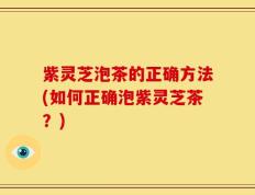 紫灵芝泡茶的正确方法(如何正确泡紫灵芝茶？)