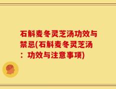 石斛麦冬灵芝汤功效与禁忌(石斛麦冬灵芝汤：功效与注意事项)