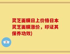 灵芝面膜日上价格日本灵芝面膜涨价，印证其保养功效)