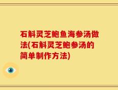 石斛灵芝鲍鱼海参汤做法(石斛灵芝鲍参汤的简单制作方法)