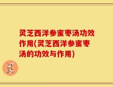 灵芝西洋参蜜枣汤功效作用(灵芝西洋参蜜枣汤的功效与作用)