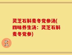 灵芝石斛麦冬党参汤(四味养生汤：灵芝石斛麦冬党参)