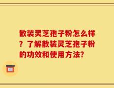 散装灵芝孢子粉怎么样？了解散装灵芝孢子粉的功效和使用方法？