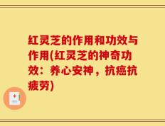 红灵芝的作用和功效与作用(红灵芝的神奇功效：养心安神，抗癌抗疲劳)