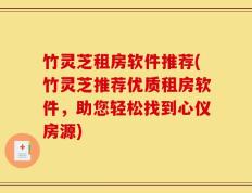 竹灵芝租房软件推荐(竹灵芝推荐优质租房软件，助您轻松找到心仪房源)