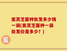 紫灵芝菌种批发多少钱一袋(紫灵芝菌种一袋批发价是多少？)