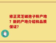 修正灵芝破孢子粉产地？新的产地介绍和品质保证？