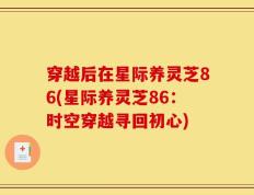 穿越后在星际养灵芝86(星际养灵芝86：时空穿越寻回初心)