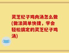 灵芝杞子鸡肉汤怎么做(做法简单快捷，学会轻松搞定的灵芝杞子鸡汤)