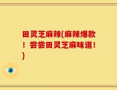 田灵芝麻辣(麻辣爆款！尝尝田灵芝麻味道！)