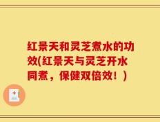红景天和灵芝煮水的功效(红景天与灵芝开水同煮，保健双倍效！)