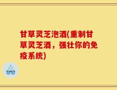 甘草灵芝泡酒(重制甘草灵芝酒，强壮你的免疫系统)