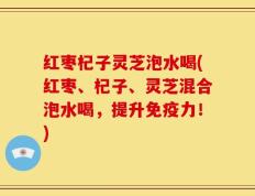 红枣杞子灵芝泡水喝(红枣、杞子、灵芝混合泡水喝，提升免疫力！)