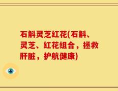 石斛灵芝红花(石斛、灵芝、红花组合，拯救肝脏，护航健康)