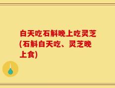 白天吃石斛晚上吃灵芝(石斛白天吃、灵芝晚上食)