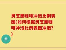 灵芝黑咖啡冲泡比例表图(如何根据灵芝黑咖啡冲泡比例表图冲泡？)