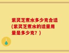 紫灵芝煮水多少克合适(紫灵芝煮水的适量用量是多少克？)