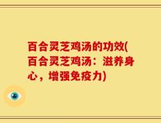 百合灵芝鸡汤的功效(百合灵芝鸡汤：滋养身心，增强免疫力)