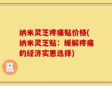 纳米灵芝疼痛贴价格(纳米灵芝贴：缓解疼痛的经济实惠选择)