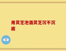 用灵芝泡酒灵芝沉不沉底