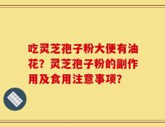 吃灵芝孢子粉大便有油花？灵芝孢子粉的副作用及食用注意事项？