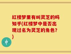 红楼梦里有叫灵芝的吗知乎(红楼梦中是否出现过名为灵芝的角色？)