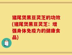 猪尾煲黑豆灵芝的功效(猪尾煲黑豆灵芝：增强身体免疫力的健康食品)