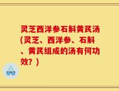 灵芝西洋参石斛黄芪汤(灵芝、西洋参、石斛、黄芪组成的汤有何功效？)