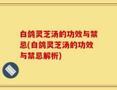 白鸽灵芝汤的功效与禁忌(白鸽灵芝汤的功效与禁忌解析)
