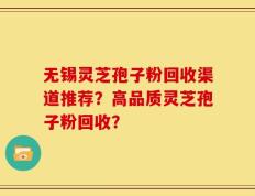无锡灵芝孢子粉回收渠道推荐？高品质灵芝孢子粉回收？