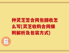 种灵芝签合同包回收怎么写(灵芝收购合同细则解析及包装方式)