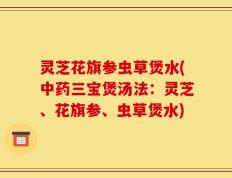 灵芝花旗参虫草煲水(中药三宝煲汤法：灵芝、花旗参、虫草煲水)