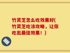 竹灵芝怎么吃效果好(竹灵芝吃法攻略，让你吃出最佳效果！)