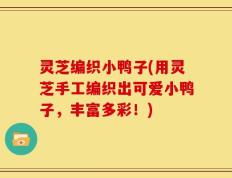灵芝编织小鸭子(用灵芝手工编织出可爱小鸭子，丰富多彩！)