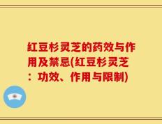 红豆杉灵芝的药效与作用及禁忌(红豆杉灵芝：功效、作用与限制)