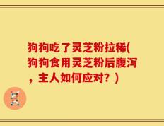 狗狗吃了灵芝粉拉稀(狗狗食用灵芝粉后腹泻，主人如何应对？)